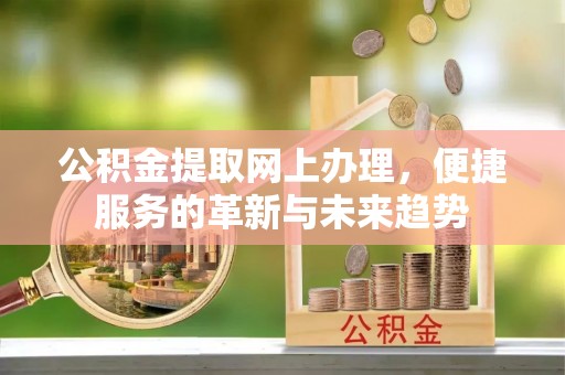 乌马河公积金提取网上办理，便捷服务的革新与未来趋势