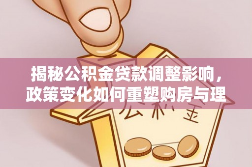 乌马河揭秘公积金贷款调整影响，政策变化如何重塑购房与理财规划