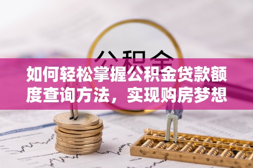乌马河如何轻松掌握公积金贷款额度查询方法，实现购房梦想？