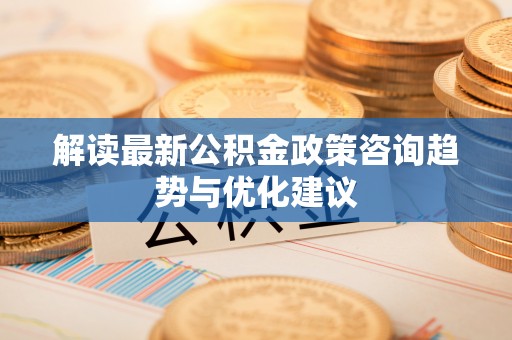 乌马河解读最新公积金政策咨询趋势与优化建议