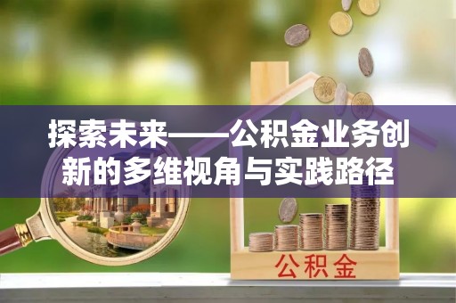 乌马河探索未来——公积金业务创新的多维视角与实践路径