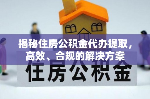 乌马河揭秘住房公积金代办提取，高效、合规的解决方案