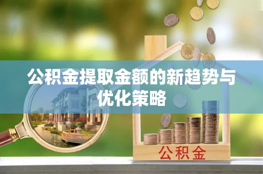 乌马河公积金提取金额的新趋势与优化策略
