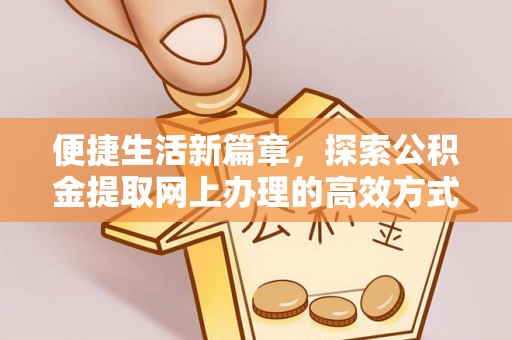 乌马河便捷生活新篇章，探索公积金提取网上办理的高效方式