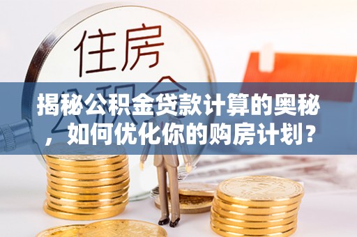 乌马河揭秘公积金贷款计算的奥秘，如何优化你的购房计划？