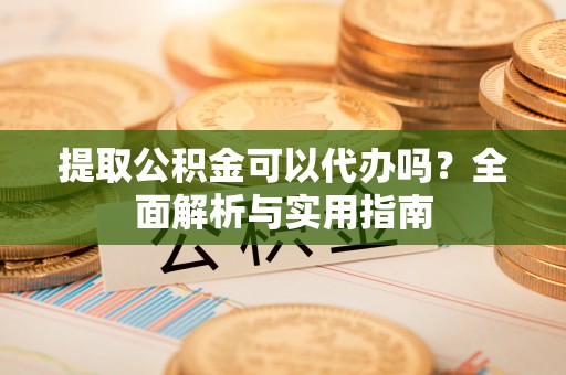 乌马河提取公积金可以代办吗？全面解析与实用指南