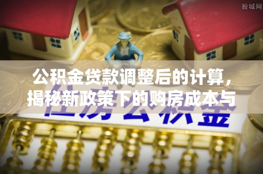 乌马河公积金贷款调整后的计算，揭秘新政策下的购房成本与规划策略