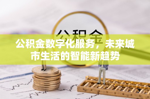 乌马河公积金数字化服务，未来城市生活的智能新趋势