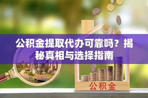 乌马河公积金提取代办可靠吗？揭秘真相与选择指南
