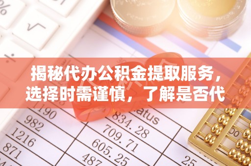 乌马河揭秘代办公积金提取服务，选择时需谨慎，了解是否代办公积金提取可靠吗？