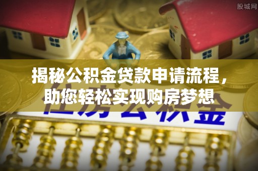 乌马河揭秘公积金贷款申请流程，助您轻松实现购房梦想