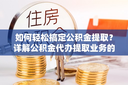 乌马河如何轻松搞定公积金提取？详解公积金代办提取业务的便捷之道