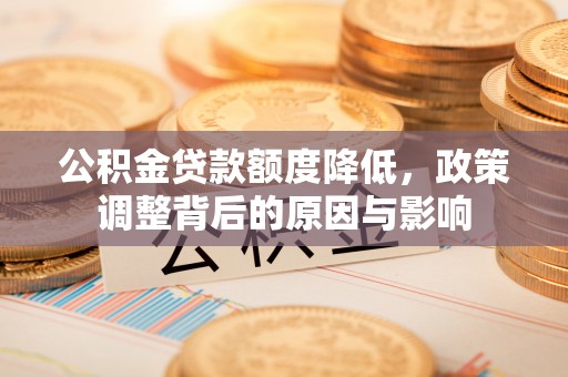 乌马河公积金贷款额度降低，政策调整背后的原因与影响