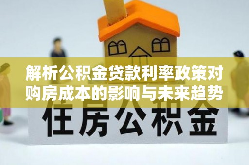 乌马河解析公积金贷款利率政策对购房成本的影响与未来趋势