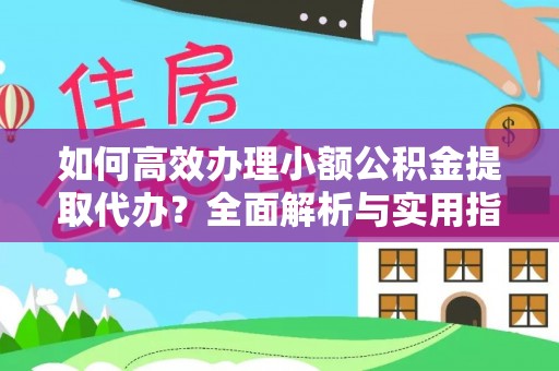 乌马河如何高效办理小额公积金提取代办？全面解析与实用指南
