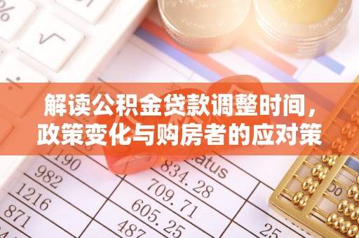 乌马河解读公积金贷款调整时间，政策变化与购房者的应对策略