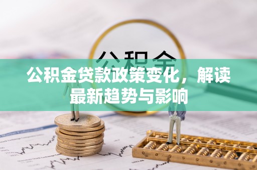 乌马河公积金贷款政策变化，解读最新趋势与影响