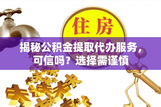 乌马河揭秘公积金提取代办服务，可信吗？选择需谨慎
