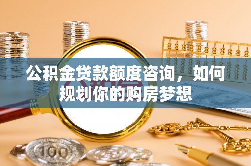 乌马河公积金贷款额度咨询，如何规划你的购房梦想