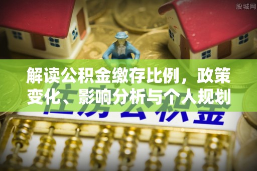 乌马河解读公积金缴存比例，政策变化、影响分析与个人规划