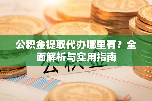 乌马河公积金提取代办哪里有？全面解析与实用指南