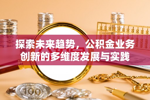 乌马河探索未来趋势，公积金业务创新的多维度发展与实践