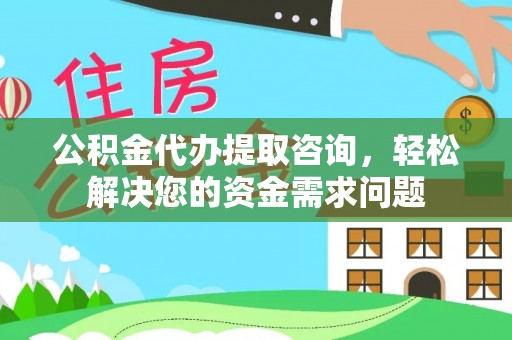 乌马河公积金代办提取咨询，轻松解决您的资金需求问题