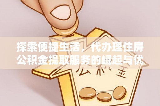 乌马河探索便捷生活，代办理住房公积金提取服务的崛起与优势