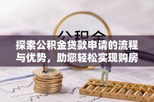 乌马河探索公积金贷款申请的流程与优势，助您轻松实现购房梦想