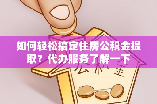 乌马河如何轻松搞定住房公积金提取？代办服务了解一下