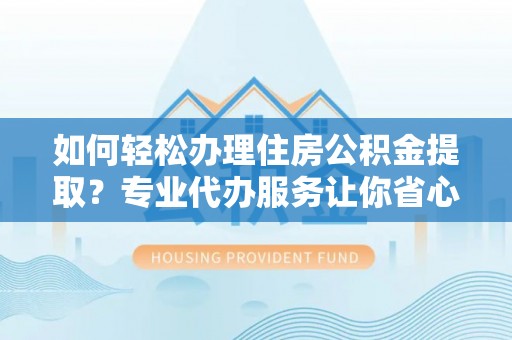 乌马河如何轻松办理住房公积金提取？专业代办服务让你省心无忧