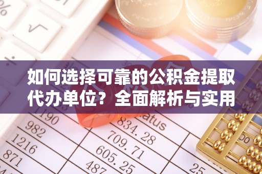 乌马河如何选择可靠的公积金提取代办单位？全面解析与实用建议