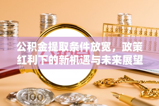 乌马河公积金提取条件放宽，政策红利下的新机遇与未来展望