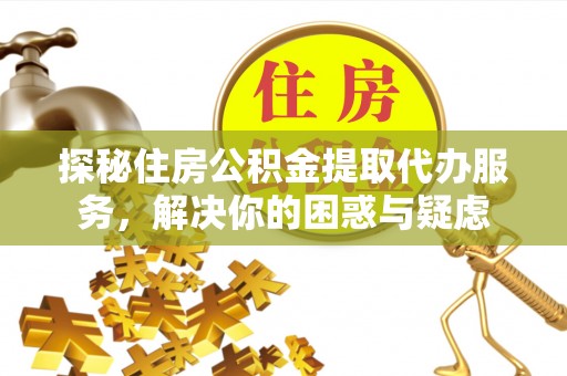 乌马河探秘住房公积金提取代办服务，解决你的困惑与疑虑