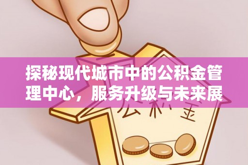 乌马河探秘现代城市中的公积金管理中心，服务升级与未来展望