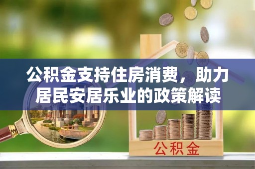 乌马河公积金支持住房消费，助力居民安居乐业的政策解读