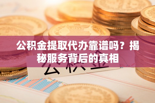 乌马河公积金提取代办靠谱吗？揭秘服务背后的真相