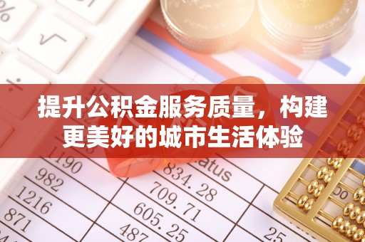 乌马河提升公积金服务质量，构建更美好的城市生活体验