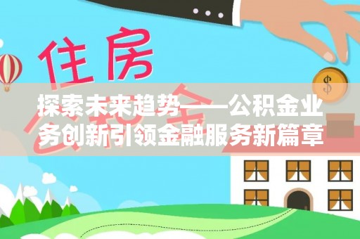 乌马河探索未来趋势——公积金业务创新引领金融服务新篇章