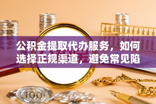 乌马河公积金提取代办服务，如何选择正规渠道，避免常见陷阱