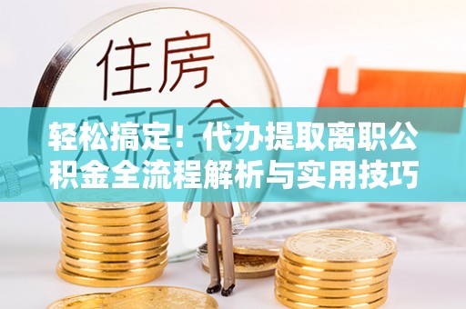乌马河轻松搞定！代办提取离职公积金全流程解析与实用技巧