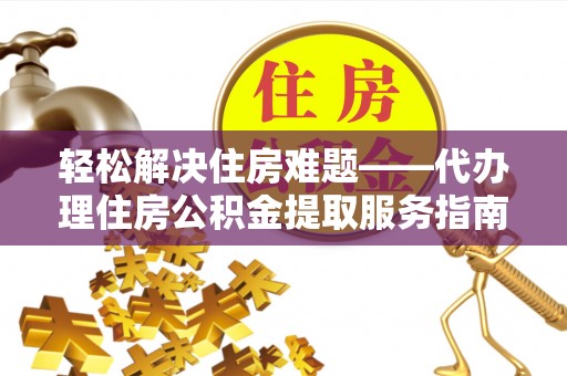 乌马河轻松解决住房难题——代办理住房公积金提取服务指南