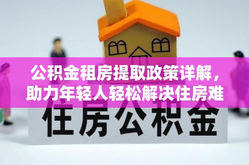 乌马河公积金租房提取政策详解，助力年轻人轻松解决住房难题