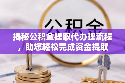 乌马河揭秘公积金提取代办理流程，助您轻松完成资金提取
